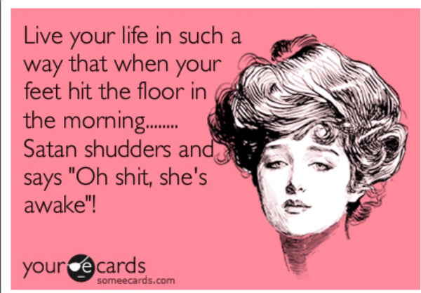 An ecard. A drawing of a poised woman with hair piled on top of her head, with the text next to her reading "Live your life in such a way that when your feet hit the floor in the morning... Satan shudders and says, "Oh shit, she's awake"!